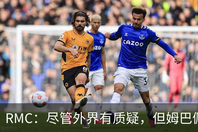 RMC：尽管外界有质疑，但姆巴佩的队长身份早已赢得法国队友认可
